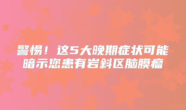警惕！这5大晚期症状可能暗示您患有岩斜区脑膜瘤