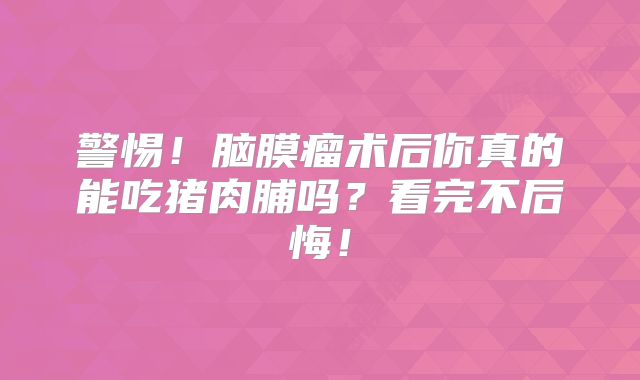 警惕！脑膜瘤术后你真的能吃猪肉脯吗？看完不后悔！