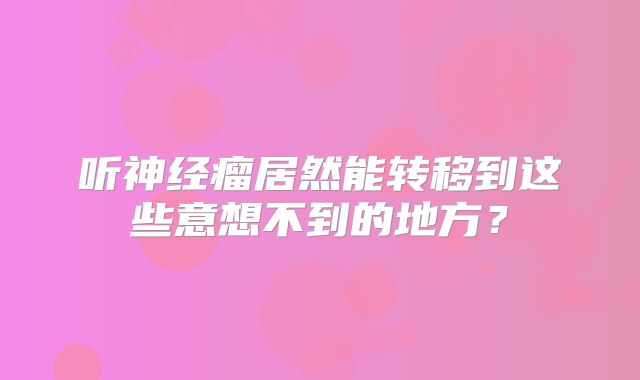 听神经瘤居然能转移到这些意想不到的地方？