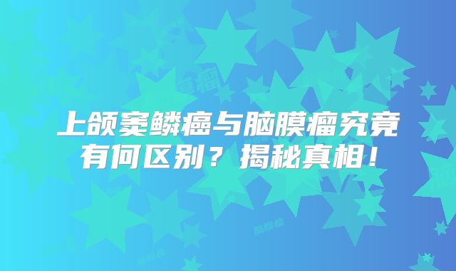 上颌窦鳞癌与脑膜瘤究竟有何区别？揭秘真相！