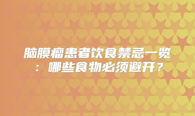 脑膜瘤患者饮食禁忌一览：哪些食物必须避开？