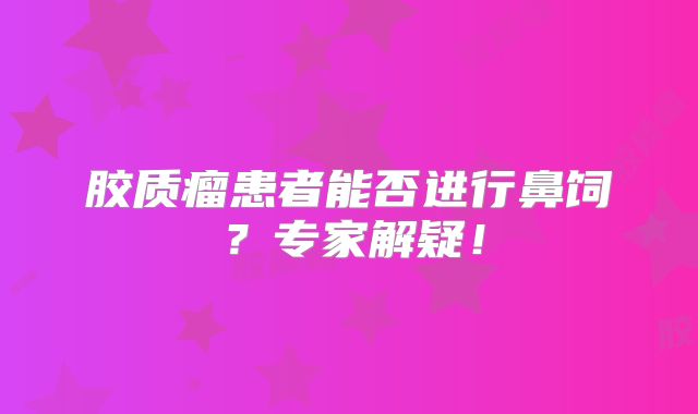 胶质瘤患者能否进行鼻饲？专家解疑！