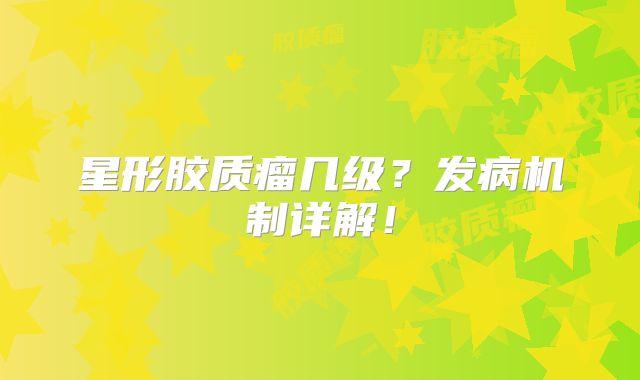 星形胶质瘤几级？发病机制详解！