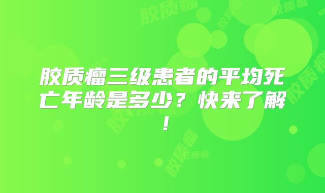 胶质瘤三级患者的平均死亡年龄是多少？快来了解！
