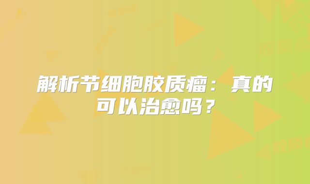 解析节细胞胶质瘤：真的可以治愈吗？