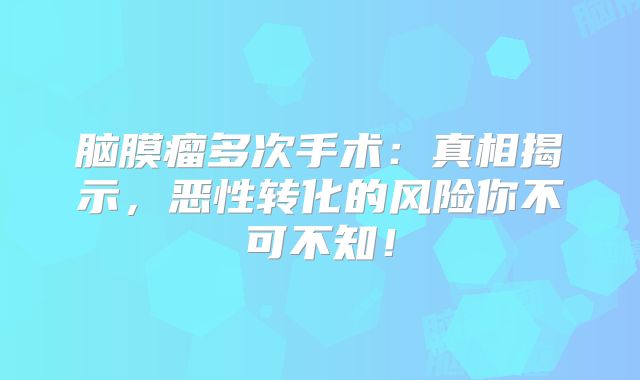 脑膜瘤多次手术：真相揭示，恶性转化的风险你不可不知！