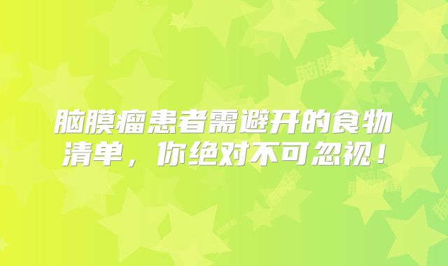 脑膜瘤患者需避开的食物清单，你绝对不可忽视！