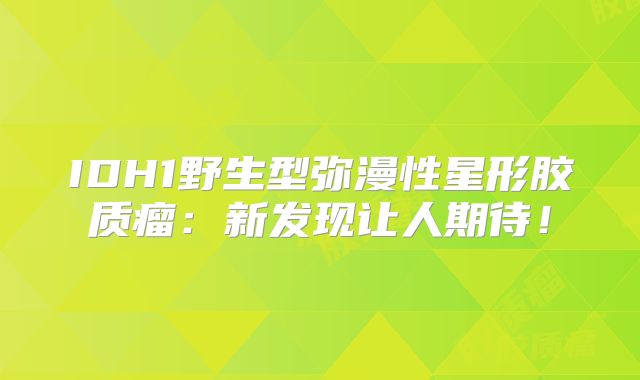 IDH1野生型弥漫性星形胶质瘤：新发现让人期待！
