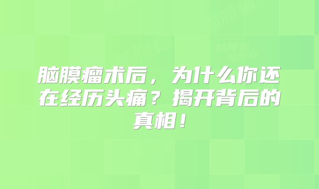 脑膜瘤术后，为什么你还在经历头痛？揭开背后的真相！