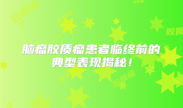 脑瘤胶质瘤患者临终前的典型表现揭秘！