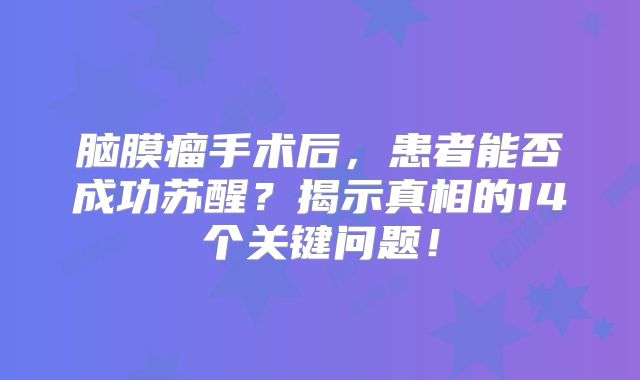脑膜瘤手术后，患者能否成功苏醒？揭示真相的14个关键问题！