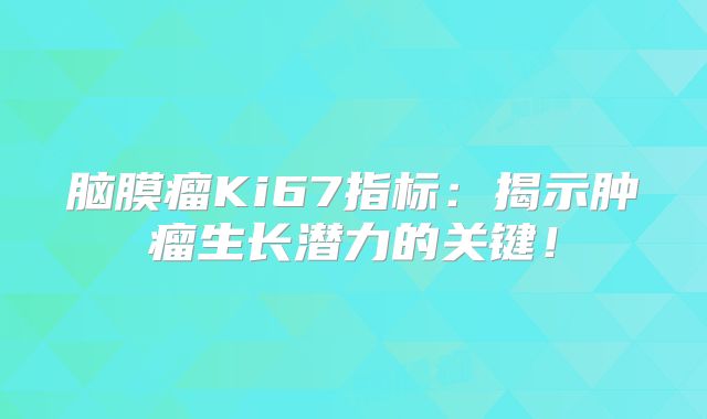 脑膜瘤Ki67指标：揭示肿瘤生长潜力的关键！