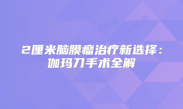 2厘米脑膜瘤治疗新选择：伽玛刀手术全解