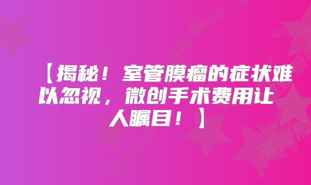 【揭秘！室管膜瘤的症状难以忽视，微创手术费用让人瞩目！】