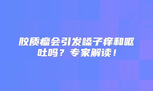 胶质瘤会引发嗓子痒和呕吐吗？专家解读！