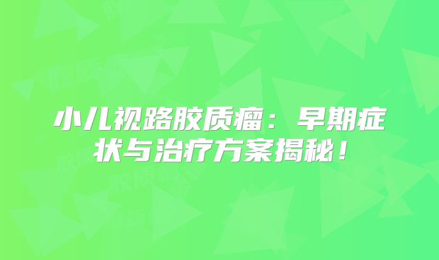 小儿视路胶质瘤：早期症状与治疗方案揭秘！