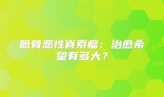 骶骨恶性脊索瘤：治愈希望有多大？