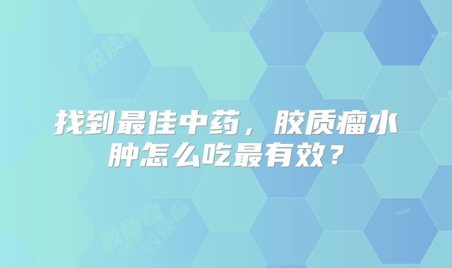 找到最佳中药，胶质瘤水肿怎么吃最有效？