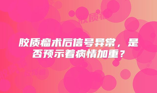 胶质瘤术后信号异常，是否预示着病情加重？