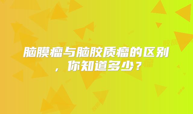 脑膜瘤与脑胶质瘤的区别，你知道多少？