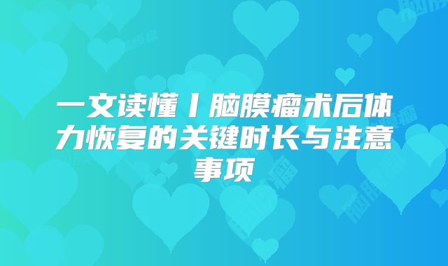 一文读懂丨脑膜瘤术后体力恢复的关键时长与注意事项