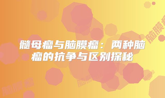 髓母瘤与脑膜瘤：两种脑瘤的抗争与区别探秘