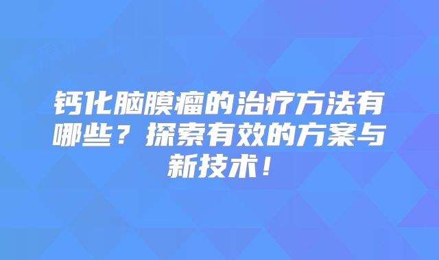 钙化脑膜瘤的治疗方法有哪些？探索有效的方案与新技术！