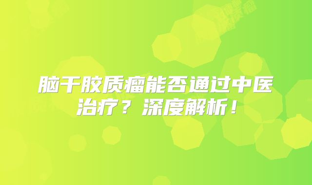 脑干胶质瘤能否通过中医治疗？深度解析！