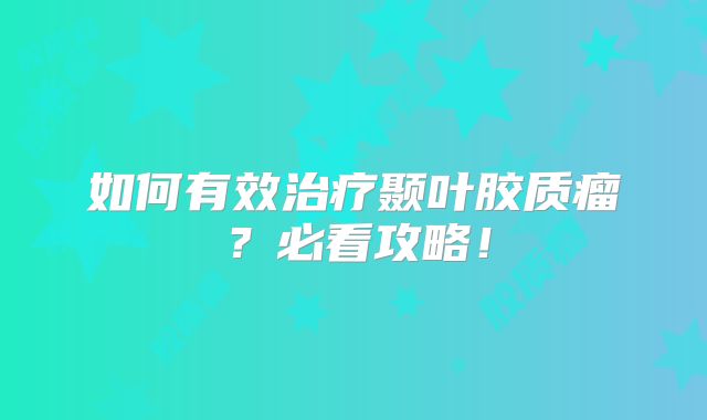 如何有效治疗颞叶胶质瘤？必看攻略！