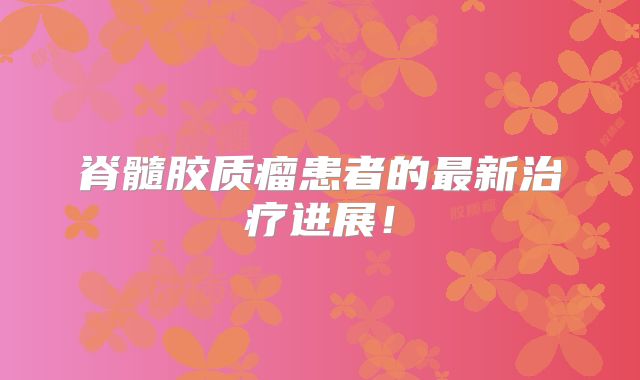 脊髓胶质瘤患者的最新治疗进展！