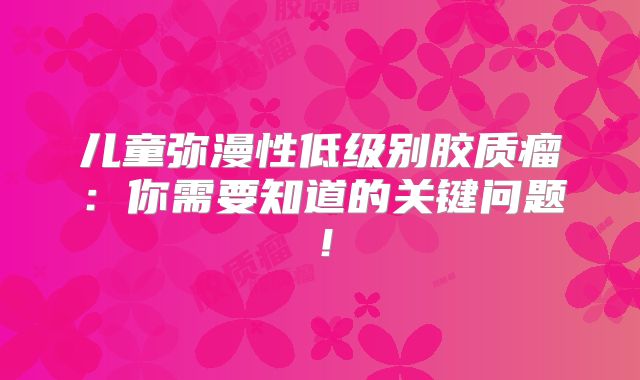 儿童弥漫性低级别胶质瘤：你需要知道的关键问题！
