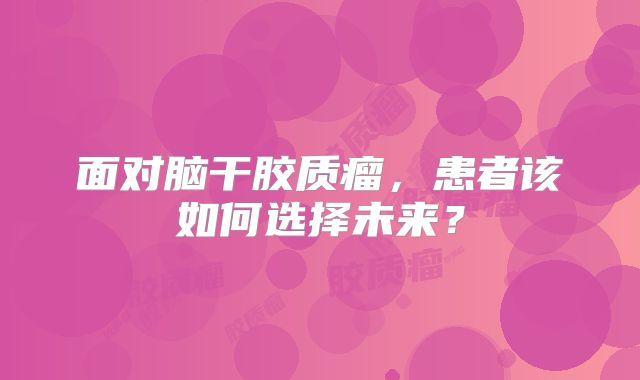 面对脑干胶质瘤，患者该如何选择未来？