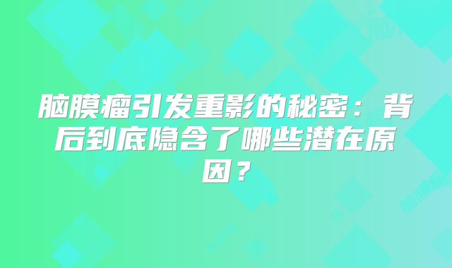 脑膜瘤引发重影的秘密：背后到底隐含了哪些潜在原因？
