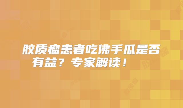 胶质瘤患者吃佛手瓜是否有益？专家解读！  