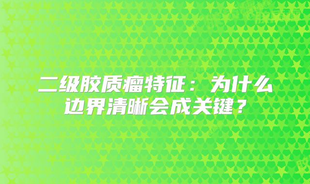 二级胶质瘤特征：为什么边界清晰会成关键？