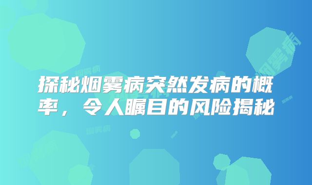 探秘烟雾病突然发病的概率，令人瞩目的风险揭秘
