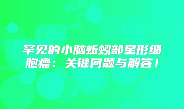 罕见的小脑蚯蚓部星形细胞瘤：关键问题与解答！