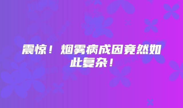震惊！烟雾病成因竟然如此复杂！