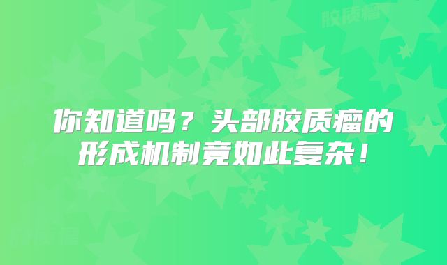 你知道吗？头部胶质瘤的形成机制竟如此复杂！