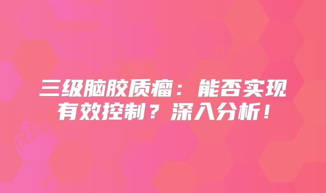 三级脑胶质瘤：能否实现有效控制？深入分析！