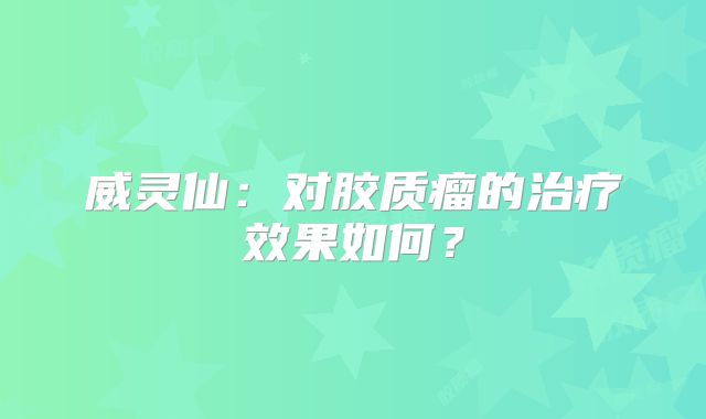 威灵仙：对胶质瘤的治疗效果如何？