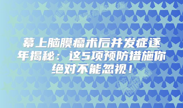 幕上脑膜瘤术后并发症逐年揭秘：这5项预防措施你绝对不能忽视！