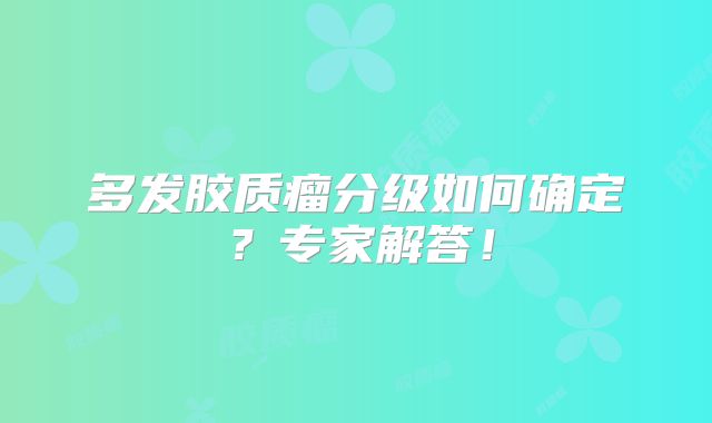 多发胶质瘤分级如何确定？专家解答！