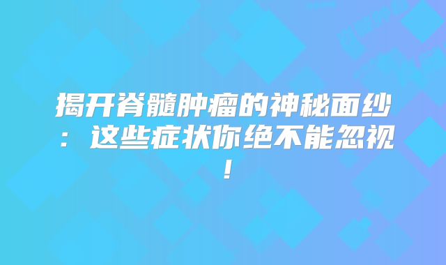 揭开脊髓肿瘤的神秘面纱：这些症状你绝不能忽视！