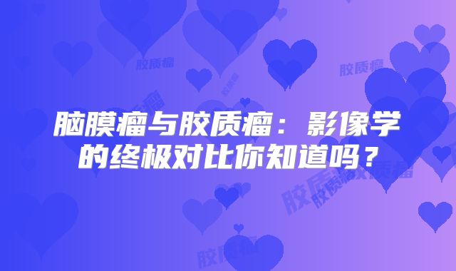 脑膜瘤与胶质瘤：影像学的终极对比你知道吗？