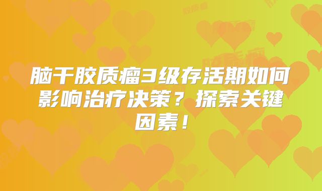 脑干胶质瘤3级存活期如何影响治疗决策？探索关键因素！