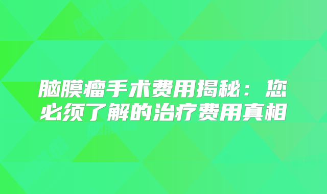 脑膜瘤手术费用揭秘：您必须了解的治疗费用真相