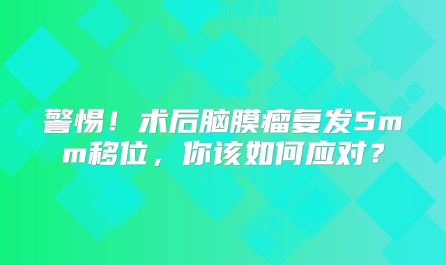 警惕！术后脑膜瘤复发5mm移位，你该如何应对？