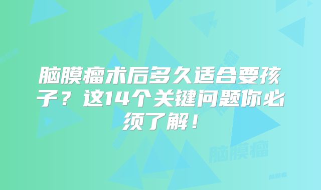 脑膜瘤术后多久适合要孩子？这14个关键问题你必须了解！