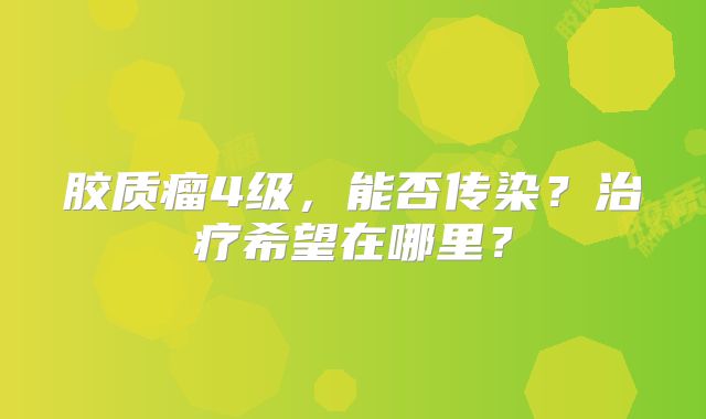 胶质瘤4级，能否传染？治疗希望在哪里？